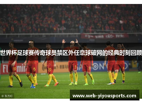 世界杯足球赛传奇球员禁区外任意球破网的经典时刻回顾