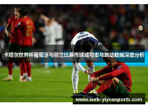 卡塔尔世界杯葡萄牙与荷兰比赛传球成功率与跑动数据深度分析