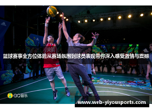篮球赛事全方位体验从赛场氛围到球员表现带你深入感受激情与震撼