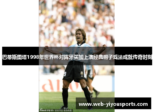 巴蒂斯图塔1998年世界杯对阵牙买加上演经典帽子戏法成就传奇时刻