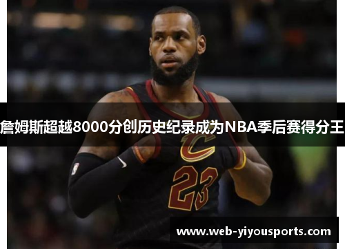 詹姆斯超越8000分创历史纪录成为NBA季后赛得分王