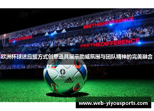 欧洲杯球迷应援方式创意道具展示助威氛围与团队精神的完美融合