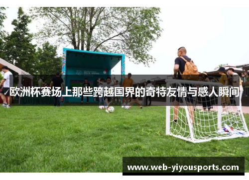 欧洲杯赛场上那些跨越国界的奇特友情与感人瞬间