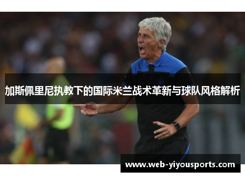 加斯佩里尼执教下的国际米兰战术革新与球队风格解析