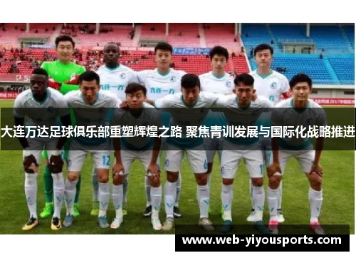 大连万达足球俱乐部重塑辉煌之路 聚焦青训发展与国际化战略推进