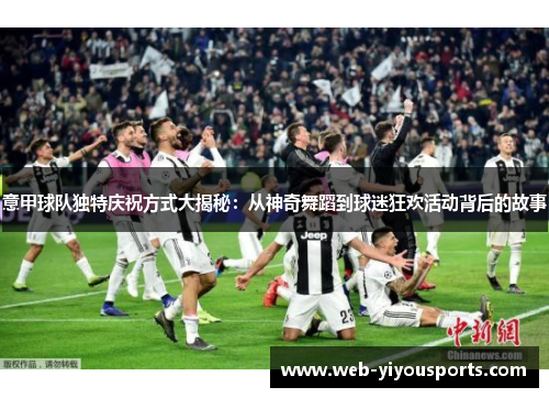 意甲球队独特庆祝方式大揭秘：从神奇舞蹈到球迷狂欢活动背后的故事