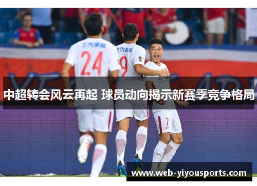 中超转会风云再起 球员动向揭示新赛季竞争格局