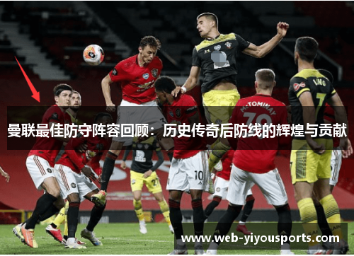 曼联最佳防守阵容回顾：历史传奇后防线的辉煌与贡献