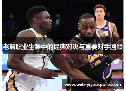 老詹职业生涯中的经典对决与重要对手回顾