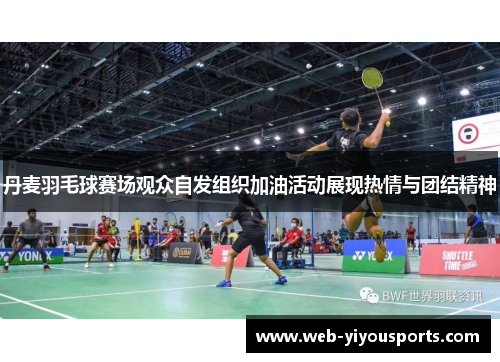 丹麦羽毛球赛场观众自发组织加油活动展现热情与团结精神