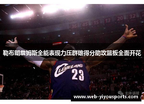 勒布朗詹姆斯全能表现力压群雄得分助攻篮板全面开花
