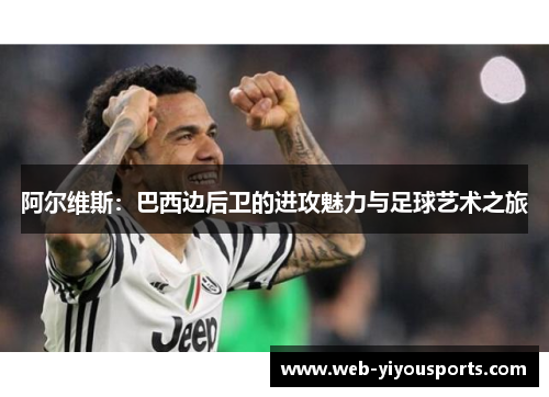 阿尔维斯：巴西边后卫的进攻魅力与足球艺术之旅