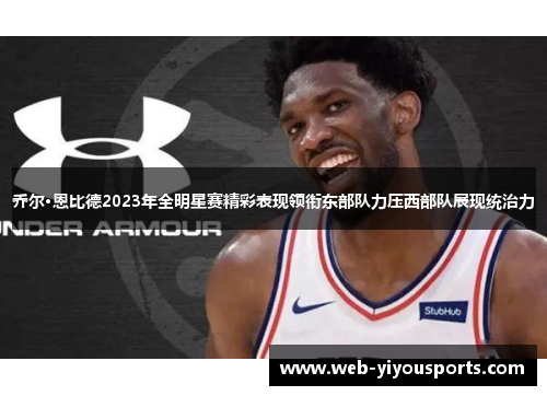 乔尔·恩比德2023年全明星赛精彩表现领衔东部队力压西部队展现统治力