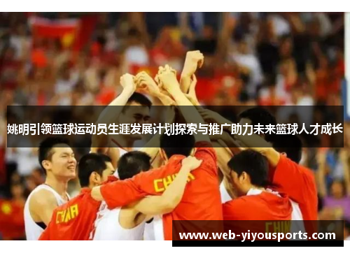 姚明引领篮球运动员生涯发展计划探索与推广助力未来篮球人才成长