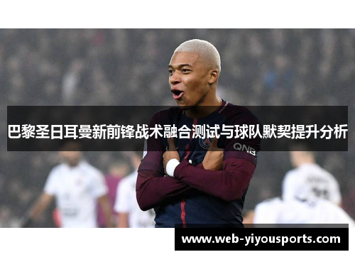 巴黎圣日耳曼新前锋战术融合测试与球队默契提升分析