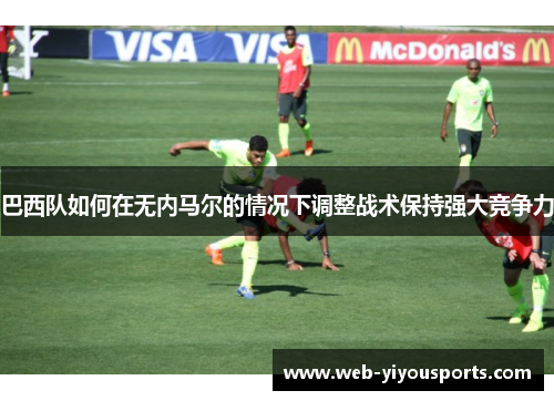 巴西队如何在无内马尔的情况下调整战术保持强大竞争力