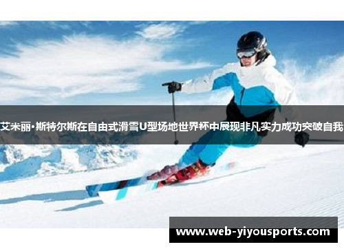 艾米丽·斯特尔斯在自由式滑雪U型场地世界杯中展现非凡实力成功突破自我