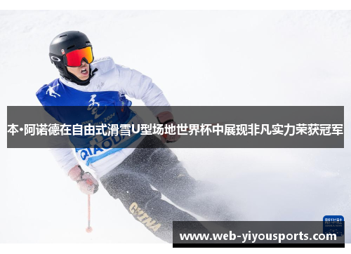 本·阿诺德在自由式滑雪U型场地世界杯中展现非凡实力荣获冠军
