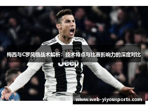 梅西与C罗风格战术解析：技术特点与比赛影响力的深度对比