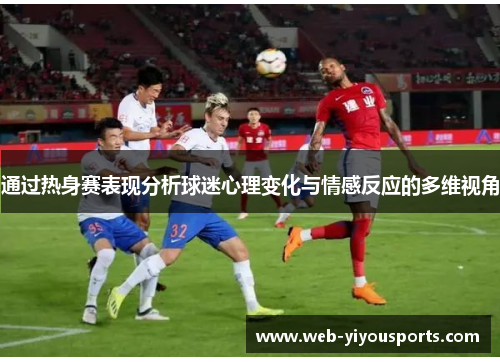通过热身赛表现分析球迷心理变化与情感反应的多维视角