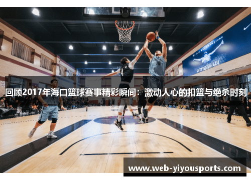 回顾2017年海口篮球赛事精彩瞬间：激动人心的扣篮与绝杀时刻