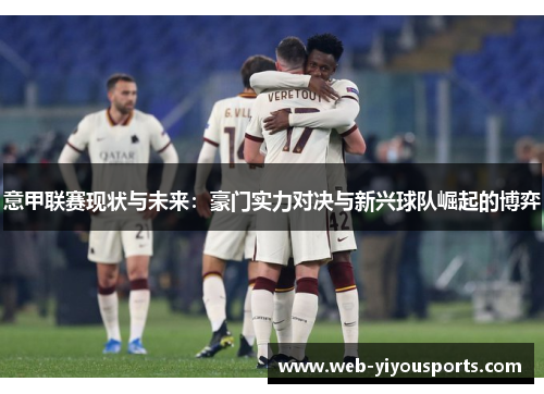 意甲联赛现状与未来：豪门实力对决与新兴球队崛起的博弈