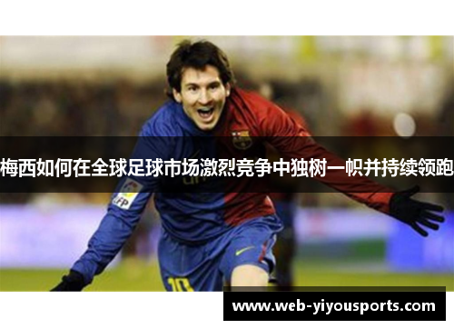 梅西如何在全球足球市场激烈竞争中独树一帜并持续领跑