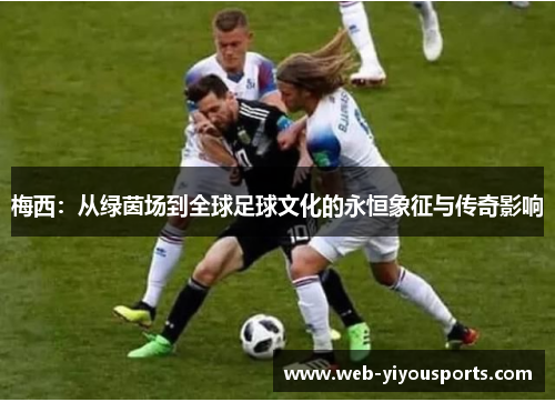 梅西：从绿茵场到全球足球文化的永恒象征与传奇影响