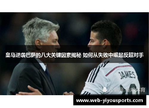 皇马逆袭巴萨的八大关键因素揭秘 如何从失败中崛起反超对手