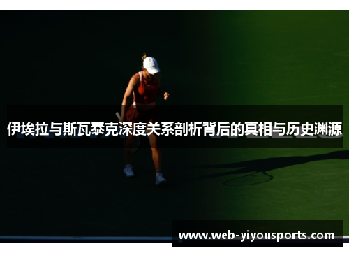 伊埃拉与斯瓦泰克深度关系剖析背后的真相与历史渊源