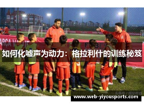 如何化嘘声为动力：格拉利什的训练秘笈