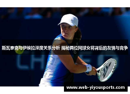 斯瓦泰克与伊埃拉深度关系分析 揭秘两位网球女将背后的友情与竞争
