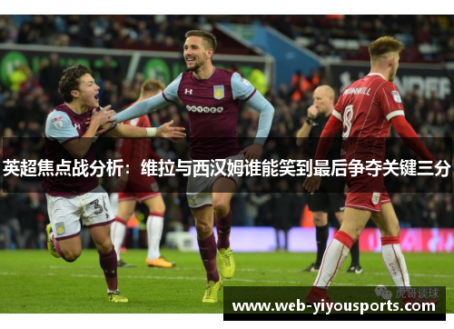 英超焦点战分析：维拉与西汉姆谁能笑到最后争夺关键三分