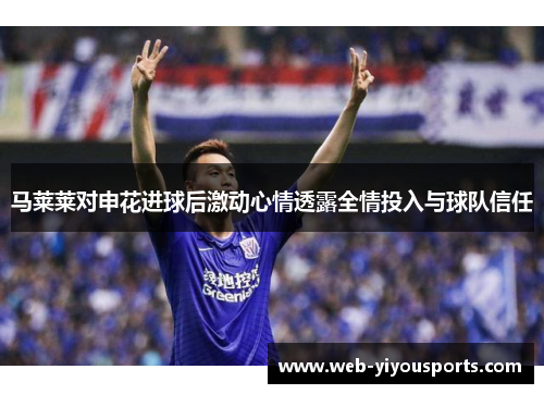 马莱莱对申花进球后激动心情透露全情投入与球队信任