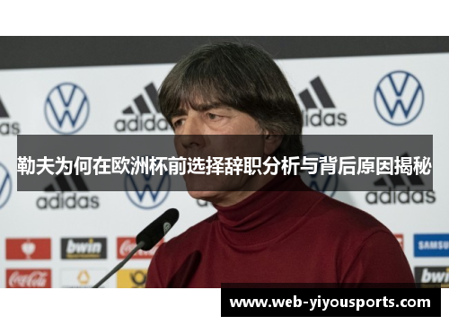 勒夫为何在欧洲杯前选择辞职分析与背后原因揭秘