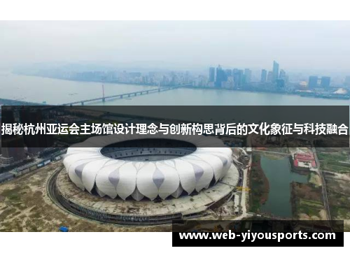 揭秘杭州亚运会主场馆设计理念与创新构思背后的文化象征与科技融合
